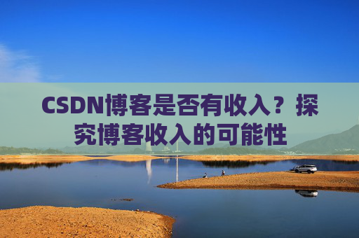 CSDN博客是否有收入？探究博客收入的可能性